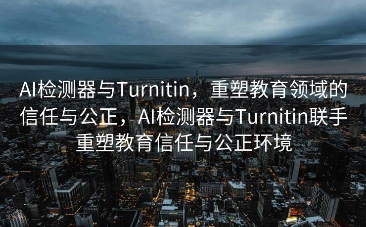 AI检测器与Turnitin，重塑教育领域的信任与公正，AI检测器与Turnitin联手重塑教育信任与公正环境