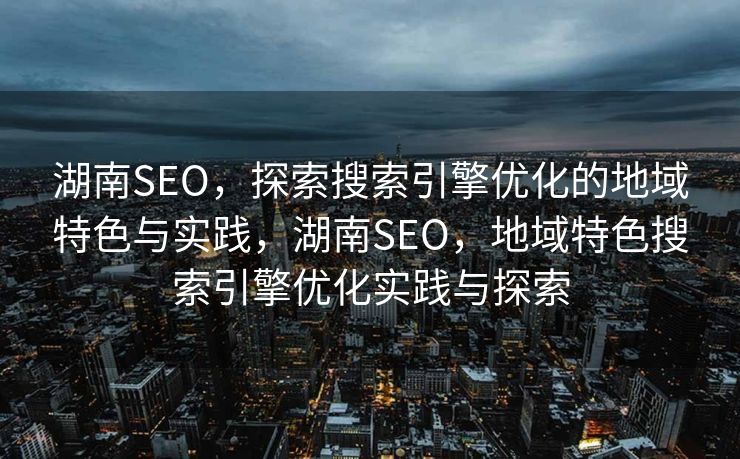 湖南SEO，探索搜索引擎优化的地域特色与实践，湖南SEO，地域特色搜索引擎优化实践与探索