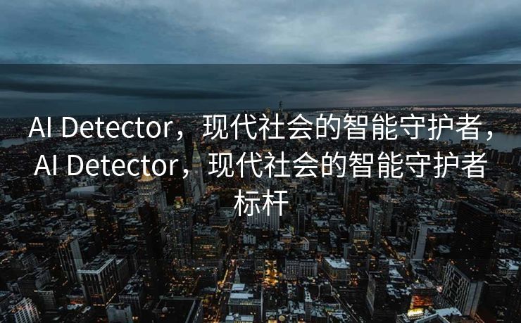 AI Detector，现代社会的智能守护者，AI Detector，现代社会的智能守护者标杆