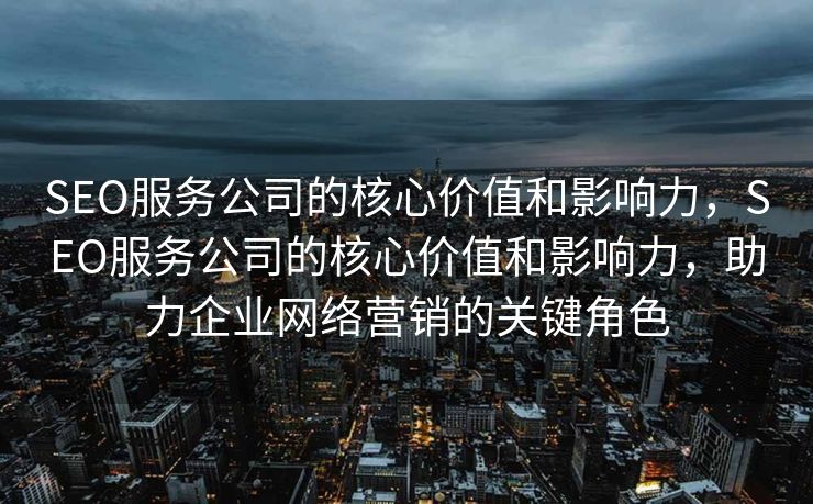 SEO服务公司的核心价值和影响力，SEO服务公司的核心价值和影响力，助力企业网络营销的关键角色