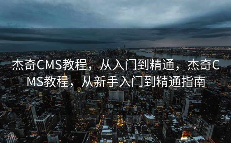 杰奇CMS教程，从入门到精通，杰奇CMS教程，从新手入门到精通指南