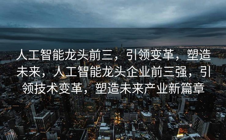 人工智能龙头前三，引领变革，塑造未来，人工智能龙头企业前三强，引领技术变革，塑造未来产业新篇章