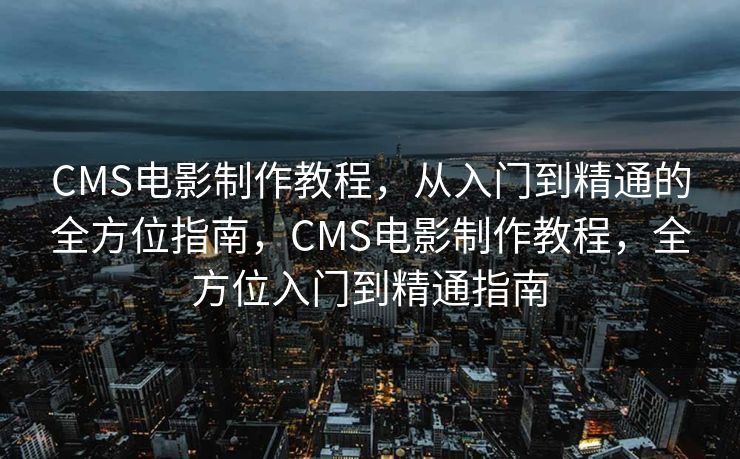 CMS电影制作教程，从入门到精通的全方位指南，CMS电影制作教程，全方位入门到精通指南