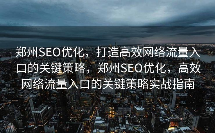郑州SEO优化，打造高效网络流量入口的关键策略，郑州SEO优化，高效网络流量入口的关键策略实战指南