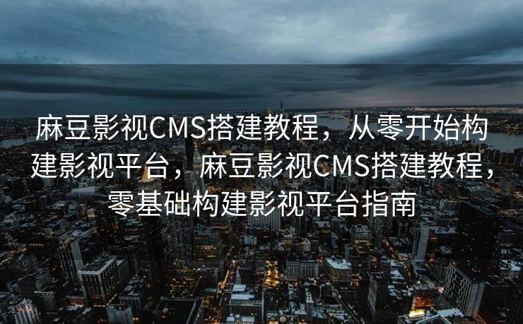 麻豆影视CMS搭建教程，从零开始构建影视平台，麻豆影视CMS搭建教程，零基础构建影视平台指南