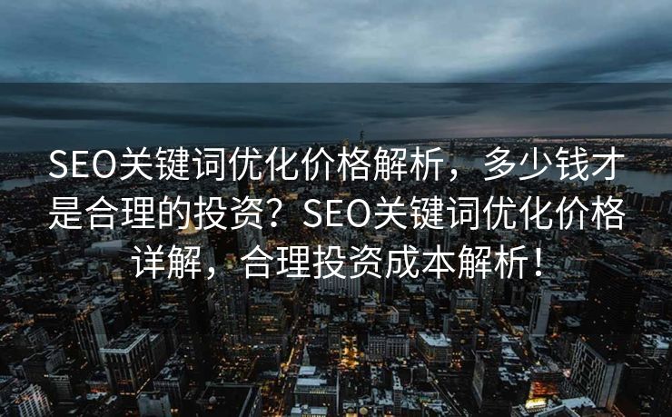 SEO关键词优化价格解析，多少钱才是合理的投资？SEO关键词优化价格详解，合理投资成本解析！
