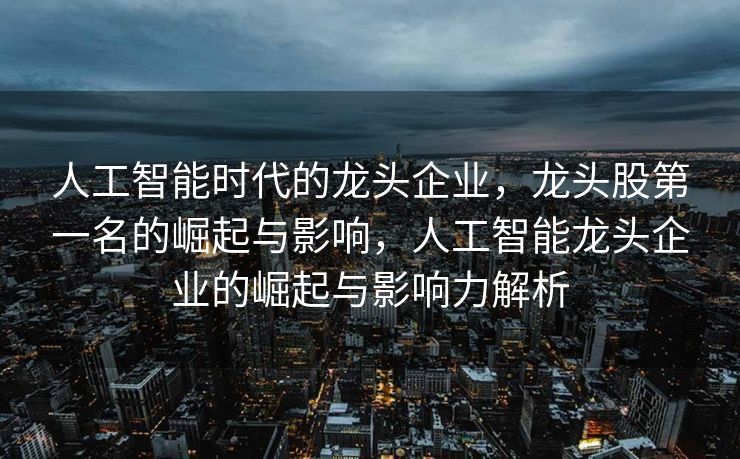 人工智能时代的龙头企业，龙头股第一名的崛起与影响，人工智能龙头企业的崛起与影响力解析