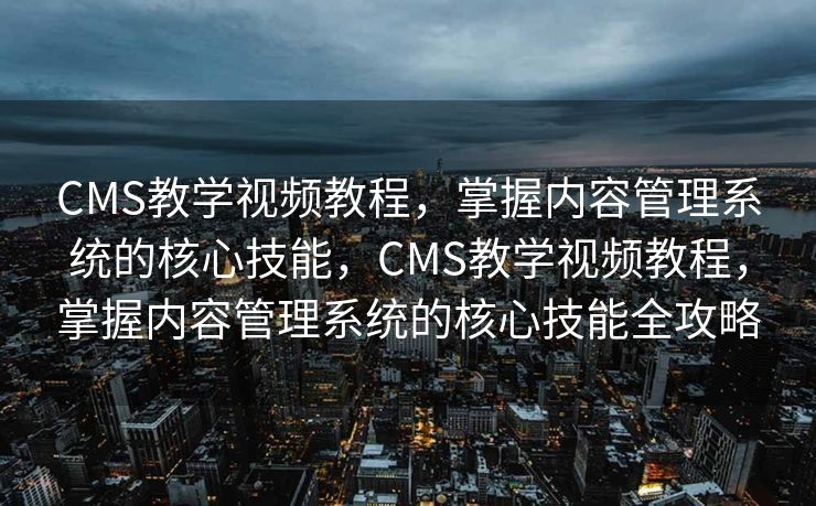 CMS教学视频教程，掌握内容管理系统的核心技能，CMS教学视频教程，掌握内容管理系统的核心技能全攻略