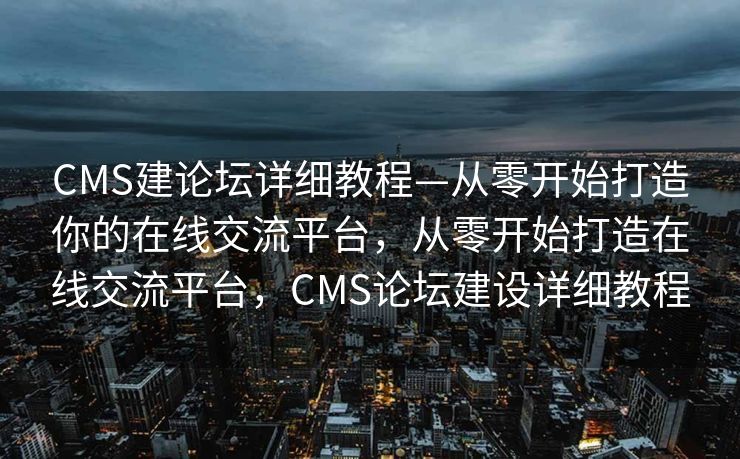CMS建论坛详细教程—从零开始打造你的在线交流平台，从零开始打造在线交流平台，CMS论坛建设详细教程