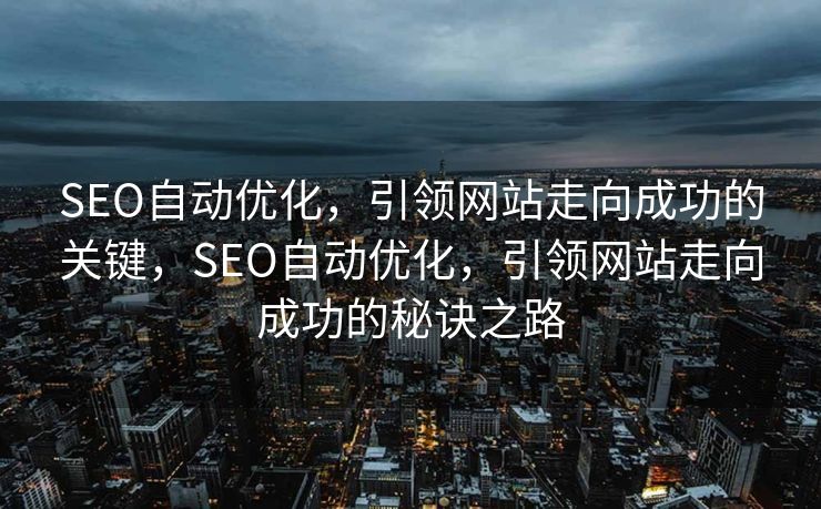 SEO自动优化，引领网站走向成功的关键，SEO自动优化，引领网站走向成功的秘诀之路