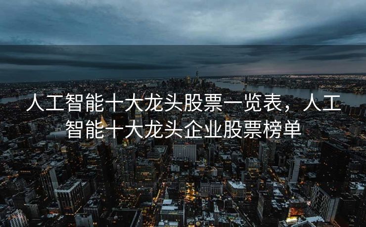 人工智能十大龙头股票一览表，人工智能十大龙头企业股票榜单