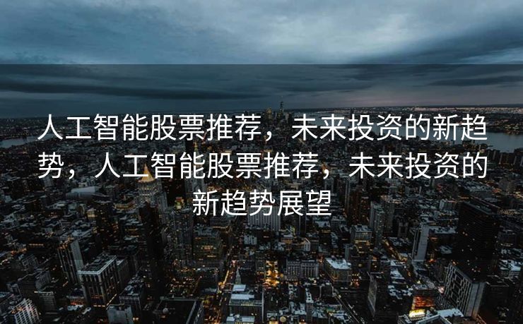 人工智能股票推荐，未来投资的新趋势，人工智能股票推荐，未来投资的新趋势展望