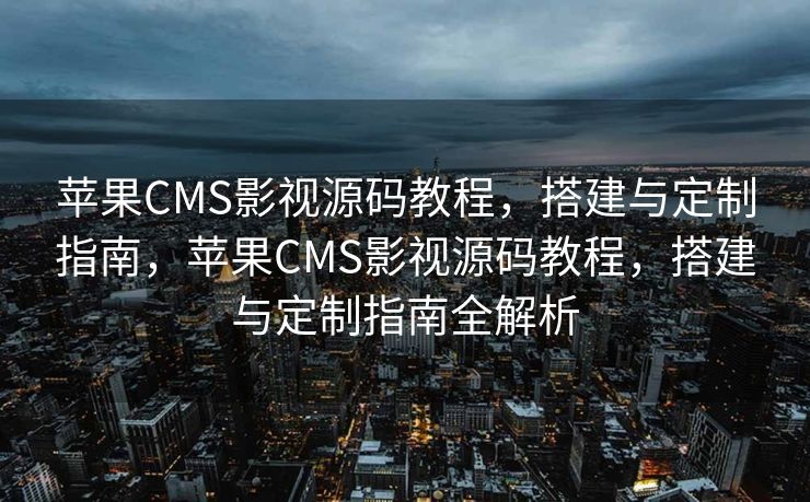 苹果CMS影视源码教程，搭建与定制指南，苹果CMS影视源码教程，搭建与定制指南全解析