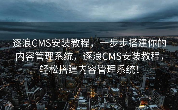 逐浪CMS安装教程，一步步搭建你的内容管理系统，逐浪CMS安装教程，轻松搭建内容管理系统！