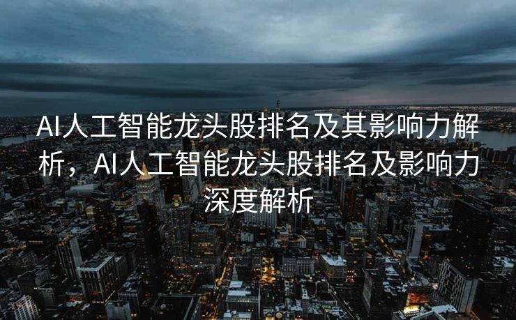 AI人工智能龙头股排名及其影响力解析，AI人工智能龙头股排名及影响力深度解析