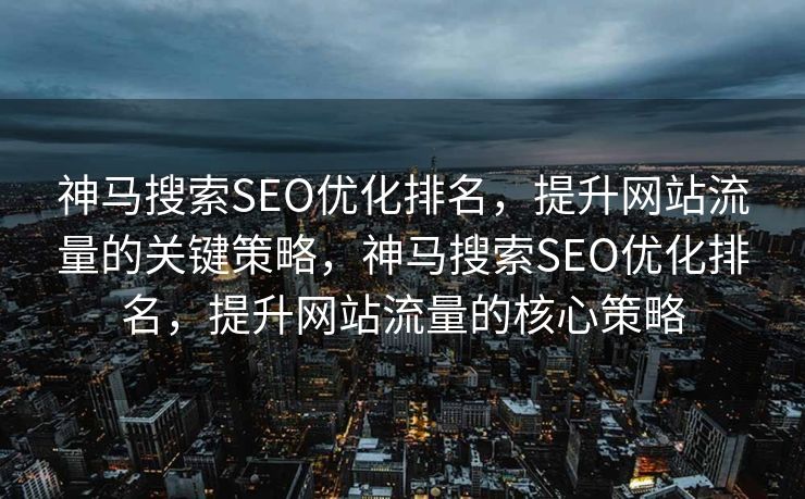 神马搜索SEO优化排名，提升网站流量的关键策略，神马搜索SEO优化排名，提升网站流量的核心策略