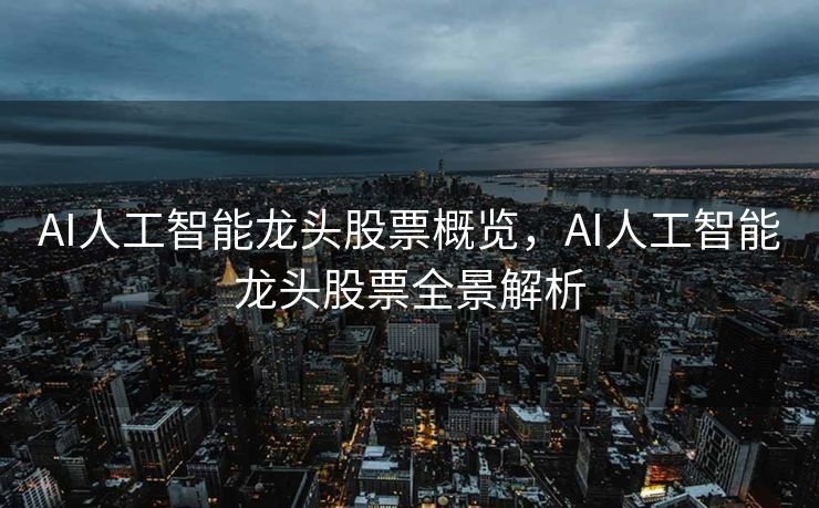 AI人工智能龙头股票概览，AI人工智能龙头股票全景解析