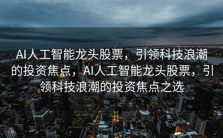 AI人工智能龙头股票，引领科技浪潮的投资焦点，AI人工智能龙头股票，引领科技浪潮的投资焦点之选