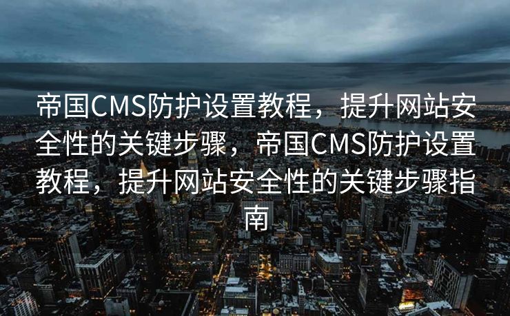 帝国CMS防护设置教程，提升网站安全性的关键步骤，帝国CMS防护设置教程，提升网站安全性的关键步骤指南
