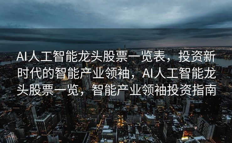 AI人工智能龙头股票一览表，投资新时代的智能产业领袖，AI人工智能龙头股票一览，智能产业领袖投资指南