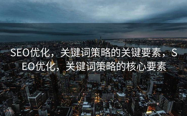 SEO优化，关键词策略的关键要素，SEO优化，关键词策略的核心要素