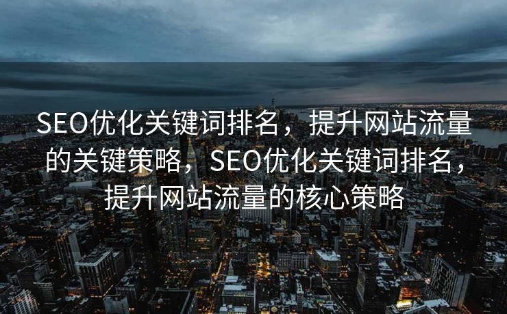 SEO优化关键词排名，提升网站流量的关键策略，SEO优化关键词排名，提升网站流量的核心策略