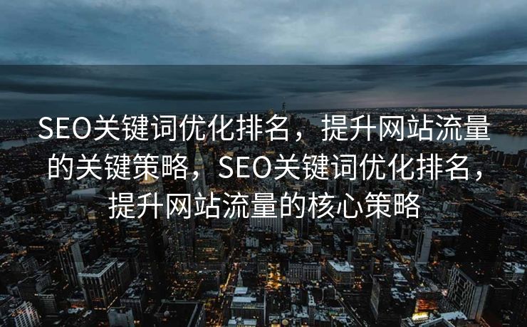 SEO关键词优化排名，提升网站流量的关键策略，SEO关键词优化排名，提升网站流量的核心策略