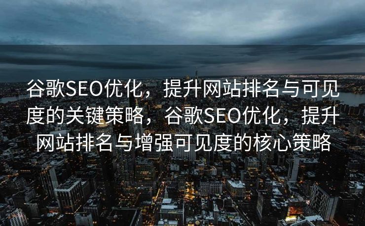 谷歌SEO优化，提升网站排名与可见度的关键策略，谷歌SEO优化，提升网站排名与增强可见度的核心策略