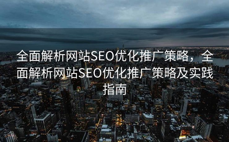 全面解析网站SEO优化推广策略，全面解析网站SEO优化推广策略及实践指南