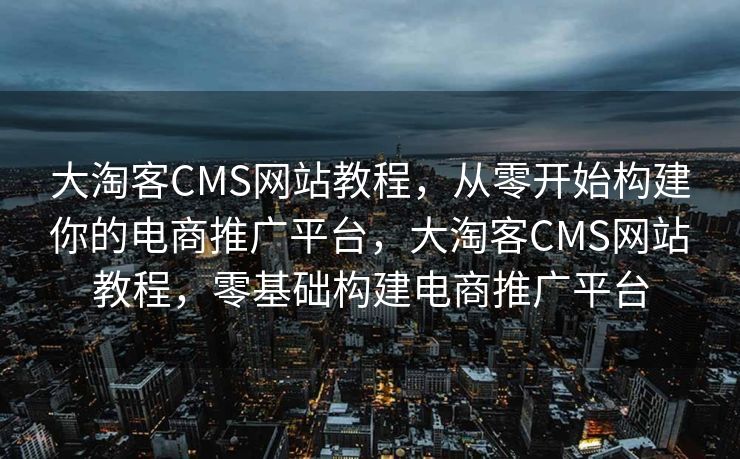 大淘客CMS网站教程，从零开始构建你的电商推广平台，大淘客CMS网站教程，零基础构建电商推广平台