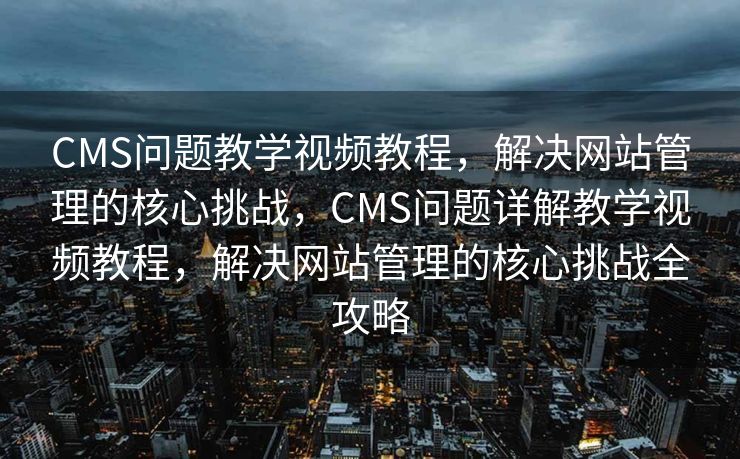 CMS问题教学视频教程，解决网站管理的核心挑战，CMS问题详解教学视频教程，解决网站管理的核心挑战全攻略