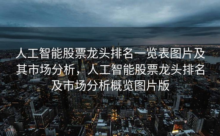 人工智能股票龙头排名一览表图片及其市场分析，人工智能股票龙头排名及市场分析概览图片版