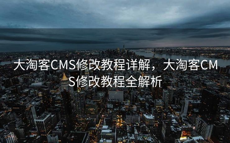 大淘客CMS修改教程详解，大淘客CMS修改教程全解析