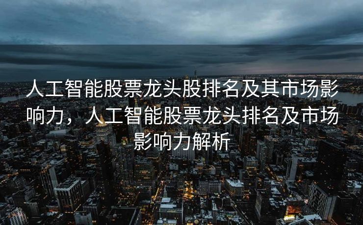 人工智能股票龙头股排名及其市场影响力，人工智能股票龙头排名及市场影响力解析