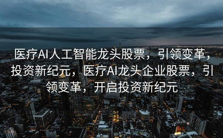 医疗AI人工智能龙头股票，引领变革，投资新纪元，医疗AI龙头企业股票，引领变革，开启投资新纪元