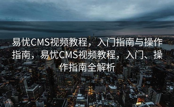 易忧CMS视频教程，入门指南与操作指南，易忧CMS视频教程，入门、操作指南全解析