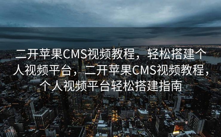二开苹果CMS视频教程，轻松搭建个人视频平台，二开苹果CMS视频教程，个人视频平台轻松搭建指南