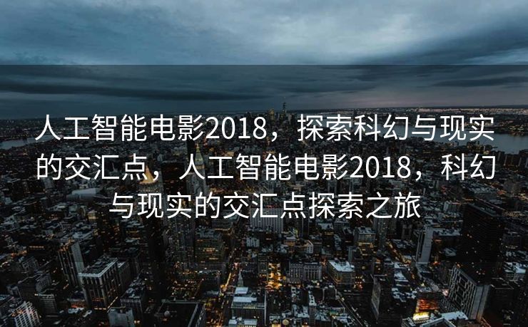 人工智能电影2018，探索科幻与现实的交汇点，人工智能电影2018，科幻与现实的交汇点探索之旅