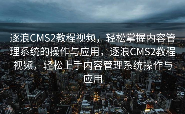 逐浪CMS2教程视频，轻松掌握内容管理系统的操作与应用，逐浪CMS2教程视频，轻松上手内容管理系统操作与应用