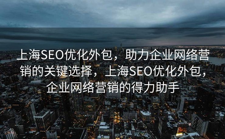 上海SEO优化外包，助力企业网络营销的关键选择，上海SEO优化外包，企业网络营销的得力助手