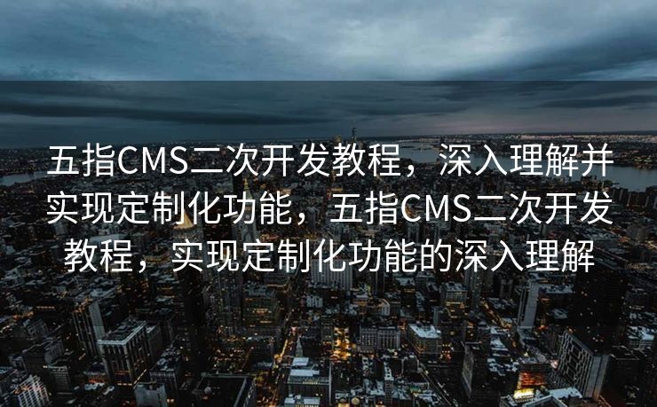 五指CMS二次开发教程，深入理解并实现定制化功能，五指CMS二次开发教程，实现定制化功能的深入理解
