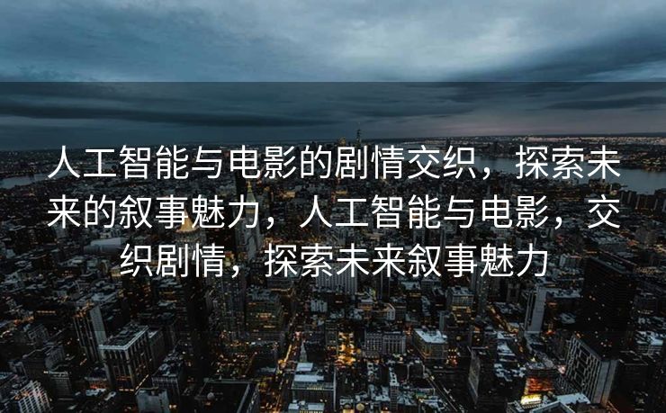 人工智能与电影的剧情交织，探索未来的叙事魅力，人工智能与电影，交织剧情，探索未来叙事魅力