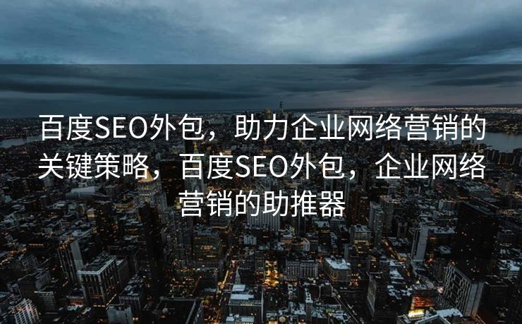 百度SEO外包，助力企业网络营销的关键策略，百度SEO外包，企业网络营销的助推器