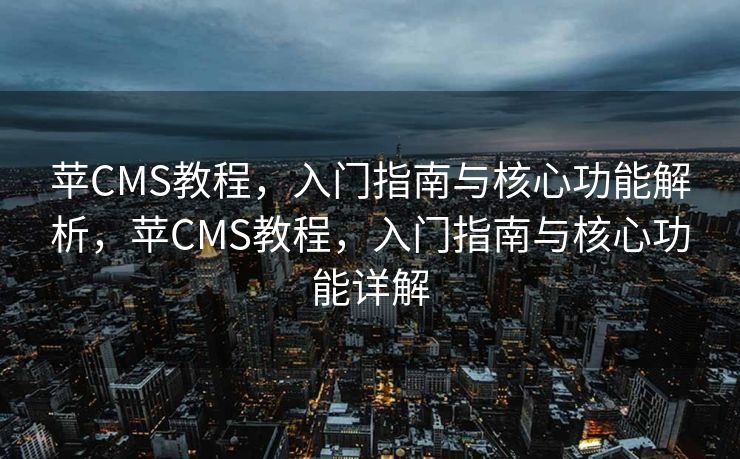 苹CMS教程，入门指南与核心功能解析，苹CMS教程，入门指南与核心功能详解
