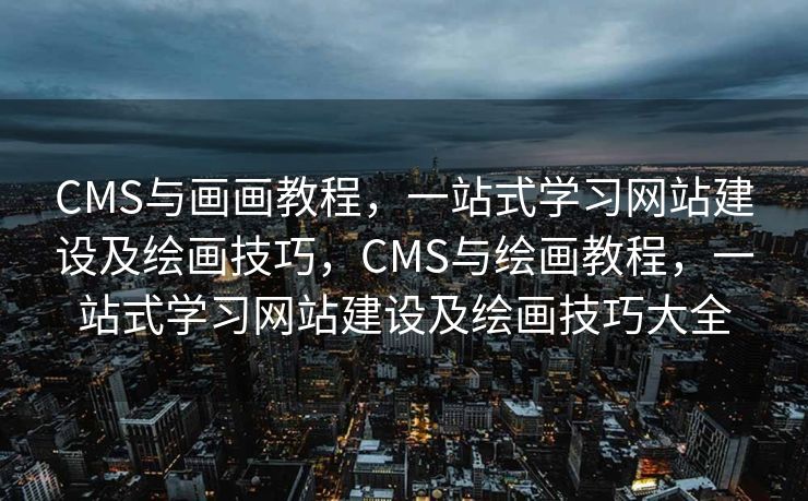 CMS与画画教程，一站式学习网站建设及绘画技巧，CMS与绘画教程，一站式学习网站建设及绘画技巧大全