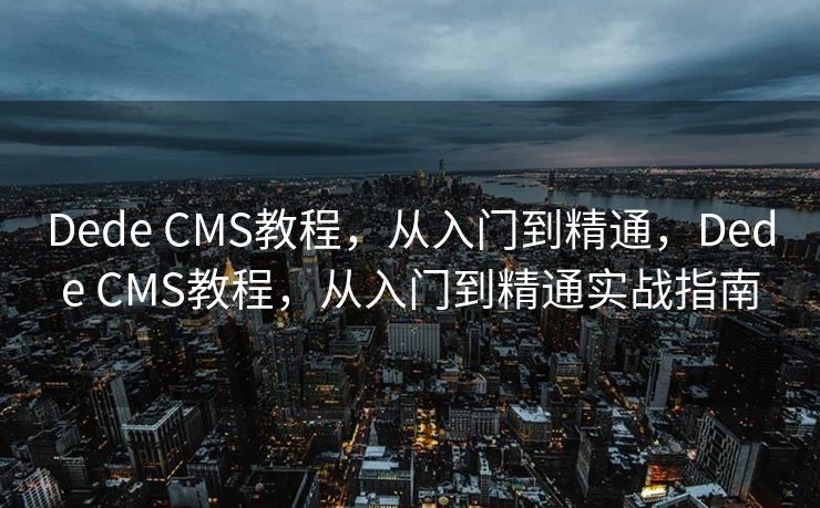Dede CMS教程，从入门到精通，Dede CMS教程，从入门到精通实战指南