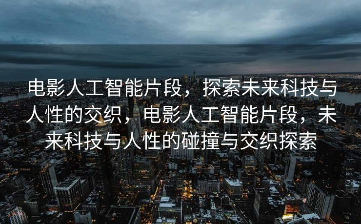 电影人工智能片段，探索未来科技与人性的交织，电影人工智能片段，未来科技与人性的碰撞与交织探索