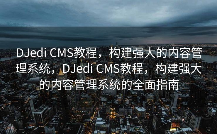 DJedi CMS教程，构建强大的内容管理系统，DJedi CMS教程，构建强大的内容管理系统的全面指南