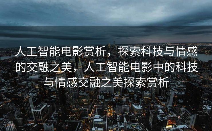 人工智能电影赏析，探索科技与情感的交融之美，人工智能电影中的科技与情感交融之美探索赏析