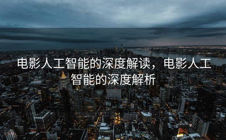 电影人工智能的深度解读，电影人工智能的深度解析